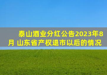 泰山酒业分红公告2023年8月 山东省产权退市以后的情况